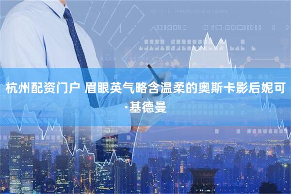 杭州配资门户 眉眼英气略含温柔的奥斯卡影后妮可·基德曼