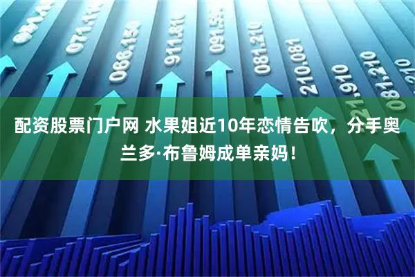 配资股票门户网 水果姐近10年恋情告吹，分手奥兰多·布鲁姆成单亲妈！