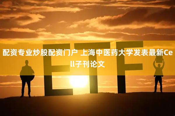 配资专业炒股配资门户 上海中医药大学发表最新Cell子刊论文