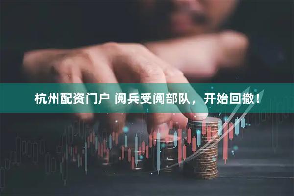 杭州配资门户 阅兵受阅部队，开始回撤！