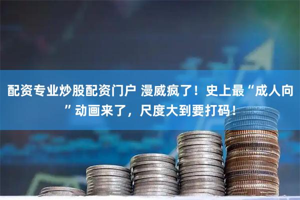 配资专业炒股配资门户 漫威疯了！史上最“成人向”动画来了，尺度大到要打码！