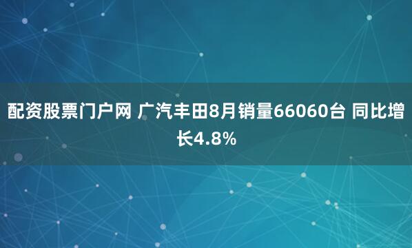 配资股票门户网 广汽丰田8月销量66060台 同比增长4.8%