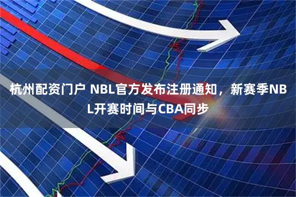 杭州配资门户 NBL官方发布注册通知，新赛季NBL开赛时间与CBA同步