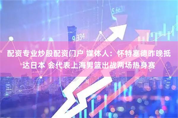 配资专业炒股配资门户 媒体人：怀特塞德昨晚抵达日本 会代表上海男篮出战两场热身赛