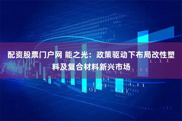 配资股票门户网 能之光：政策驱动下布局改性塑料及复合材料新兴市场