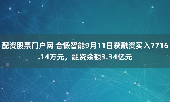 配资股票门户网 合锻智能9月11日获融资买入7716.14万元，融资余额3.34亿元