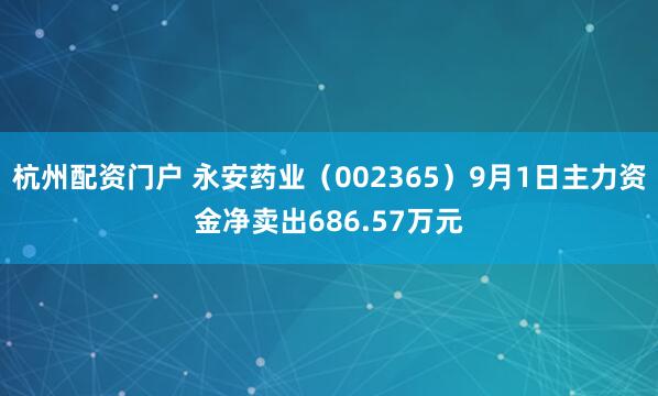 杭州配资门户 永安药业（002365）9月1日主力资金净卖出686.57万元