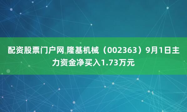 配资股票门户网 隆基机械（002363）9月1日主力资金净买入1.73万元