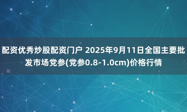 配资优秀炒股配资门户 2025年9月11日全国主要批发市场党参(党参0.8-1.0cm)价格行情