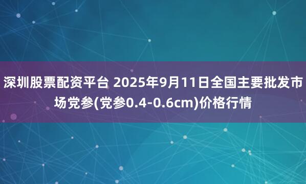 深圳股票配资平台 2025年9月11日全国主要批发市场党参(党参0.4-0.6cm)价格行情