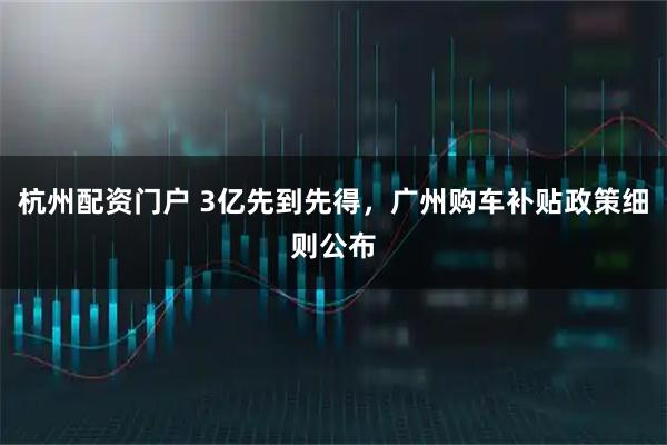 杭州配资门户 3亿先到先得，广州购车补贴政策细则公布