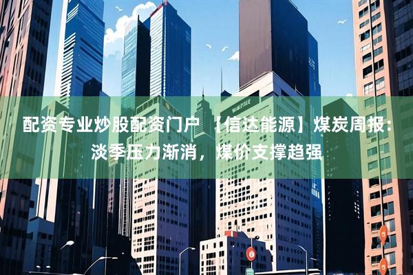 配资专业炒股配资门户 【信达能源】煤炭周报：淡季压力渐消，煤价支撑趋强