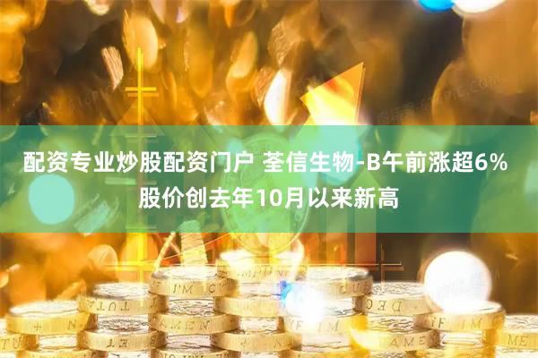 配资专业炒股配资门户 荃信生物-B午前涨超6% 股价创去年10月以来新高