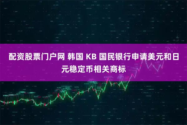 配资股票门户网 韩国 KB 国民银行申请美元和日元稳定币相关商标