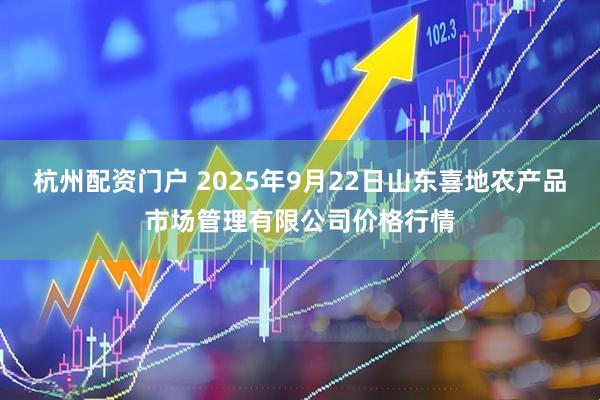 杭州配资门户 2025年9月22日山东喜地农产品市场管理有限公司价格行情