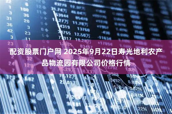 配资股票门户网 2025年9月22日寿光地利农产品物流园有限公司价格行情