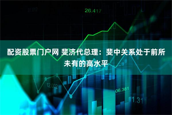 配资股票门户网 斐济代总理：斐中关系处于前所未有的高水平
