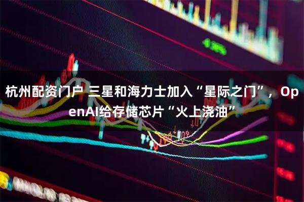 杭州配资门户 三星和海力士加入“星际之门”，OpenAI给存储芯片“火上浇油”