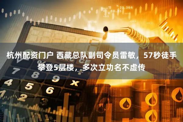 杭州配资门户 西藏总队副司令员雷敏，57秒徒手攀登5层楼，多次立功名不虚传