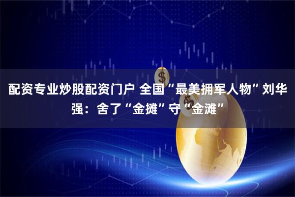 配资专业炒股配资门户 全国“最美拥军人物”刘华强：舍了“金摊”守“金滩”