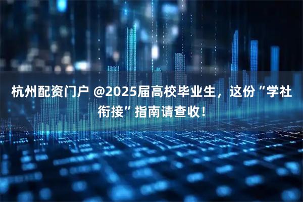 杭州配资门户 @2025届高校毕业生，这份“学社衔接”指南请查收！