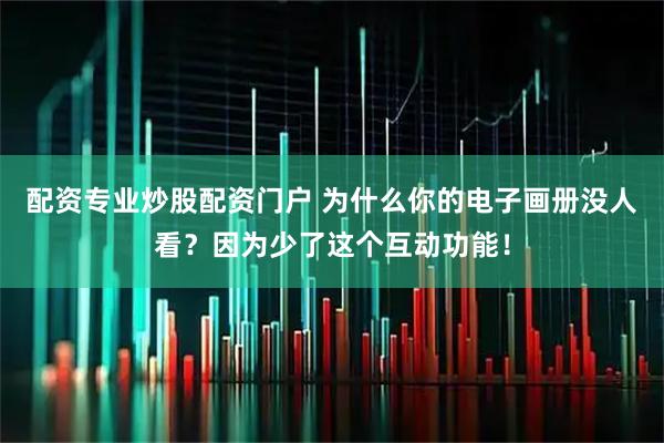 配资专业炒股配资门户 为什么你的电子画册没人看？因为少了这个互动功能！