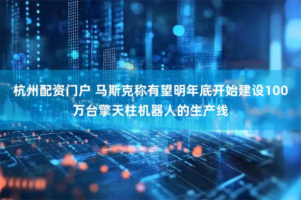 杭州配资门户 马斯克称有望明年底开始建设100万台擎天柱机器人的生产线