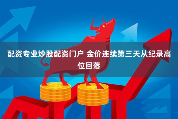 配资专业炒股配资门户 金价连续第三天从纪录高位回落