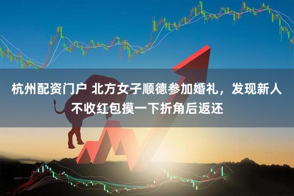 杭州配资门户 北方女子顺德参加婚礼，发现新人不收红包摸一下折角后返还