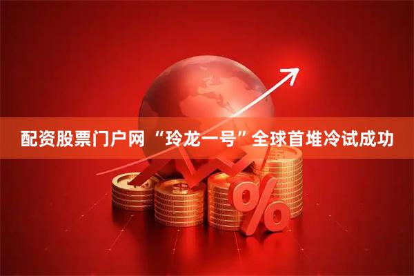 配资股票门户网 “玲龙一号”全球首堆冷试成功