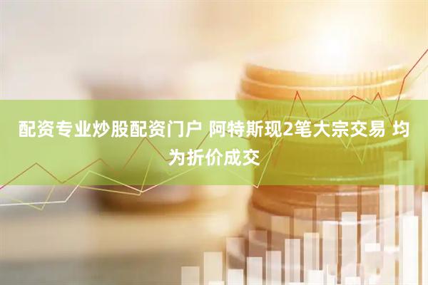 配资专业炒股配资门户 阿特斯现2笔大宗交易 均为折价成交