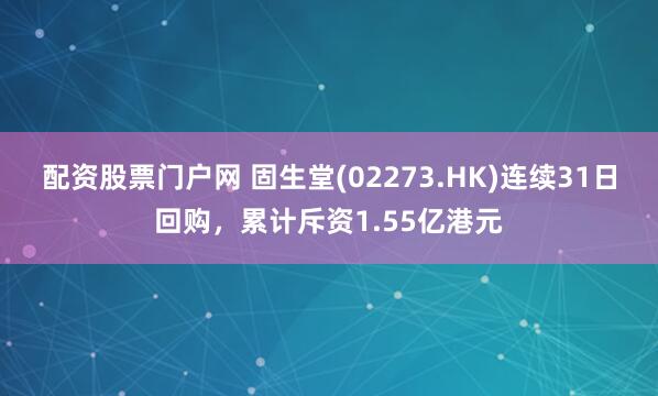 配资股票门户网 固生堂(02273.HK)连续31日回购，累计斥资1.55亿港元