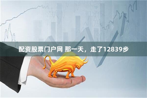 配资股票门户网 那一天，走了12839步