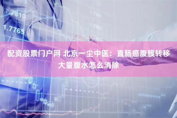 配资股票门户网 北京一尘中医：直肠癌腹膜转移大量腹水怎么消除