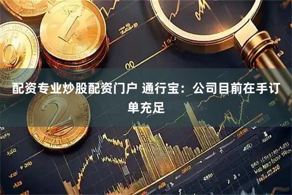 配资专业炒股配资门户 通行宝：公司目前在手订单充足