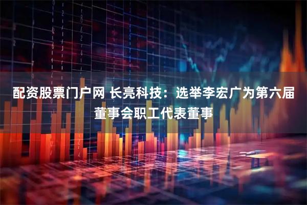 配资股票门户网 长亮科技：选举李宏广为第六届董事会职工代表董事