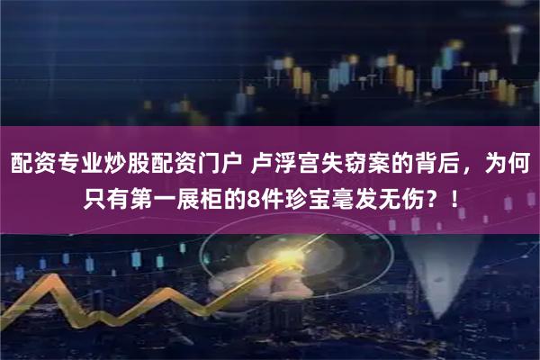 配资专业炒股配资门户 卢浮宫失窃案的背后，为何只有第一展柜的8件珍宝毫发无伤？！