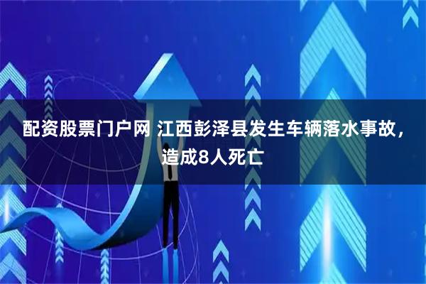 配资股票门户网 江西彭泽县发生车辆落水事故，造成8人死亡