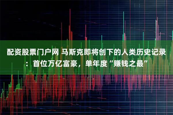 配资股票门户网 马斯克即将创下的人类历史记录：首位万亿富豪，单年度“赚钱之最”