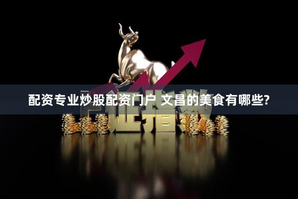 配资专业炒股配资门户 文昌的美食有哪些?