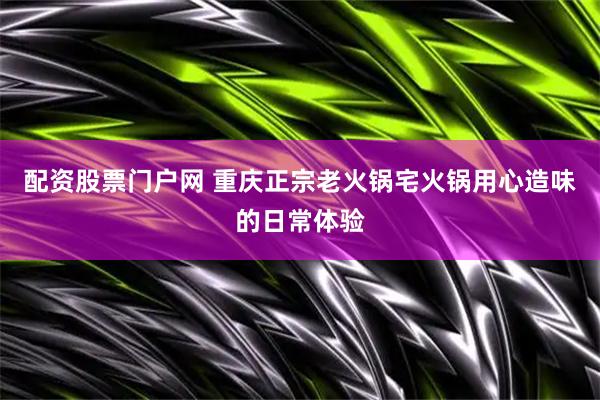 配资股票门户网 重庆正宗老火锅宅火锅用心造味的日常体验
