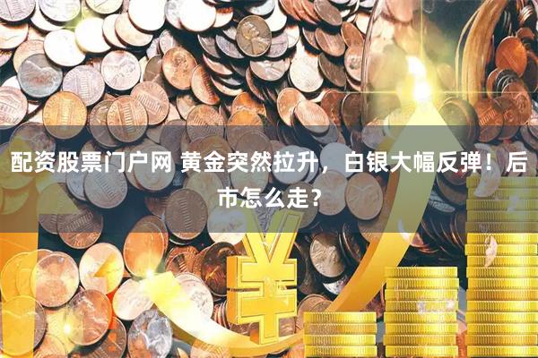 配资股票门户网 黄金突然拉升，白银大幅反弹！后市怎么走？