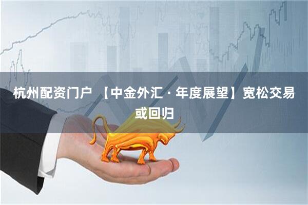 杭州配资门户 【中金外汇 · 年度展望】宽松交易或回归