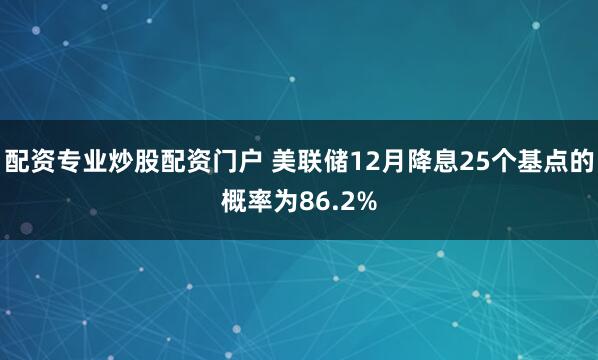 配资专业炒股配资门户 美联储12月降息25个基点的概率为86.2%