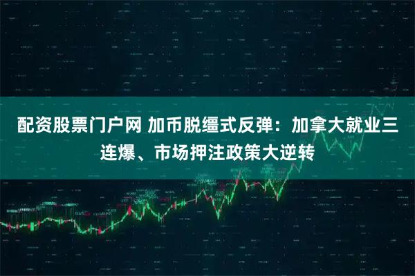 配资股票门户网 加币脱缰式反弹：加拿大就业三连爆、市场押注政策大逆转