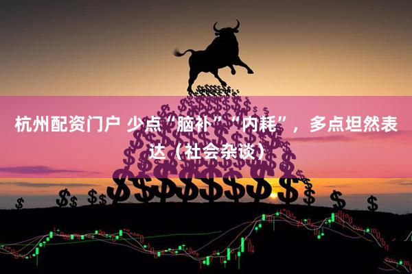 杭州配资门户 少点“脑补”“内耗”，多点坦然表达（社会杂谈）