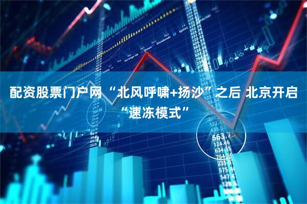 配资股票门户网 “北风呼啸+扬沙”之后 北京开启“速冻模式”