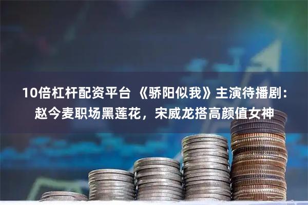 10倍杠杆配资平台 《骄阳似我》主演待播剧：赵今麦职场黑莲花，宋威龙搭高颜值女神