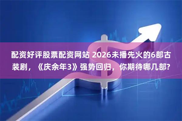 配资好评股票配资网站 2026未播先火的6部古装剧，《庆余年3》强势回归，你期待哪几部?