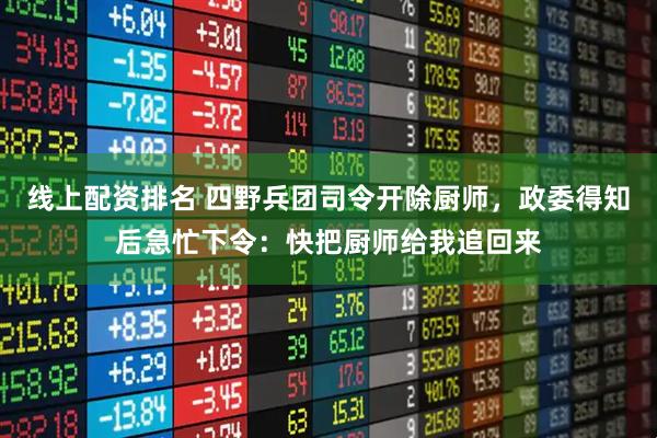 线上配资排名 四野兵团司令开除厨师，政委得知后急忙下令：快把厨师给我追回来